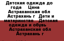 Детская одежда до 1 года. › Цена ­ 30 - Астраханская обл., Астрахань г. Дети и материнство » Детская одежда и обувь   . Астраханская обл.,Астрахань г.